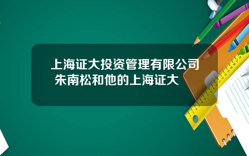 上海证大投资管理有限公司 朱南松和他的上海证大